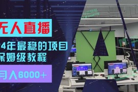 2024最新（11921期）24年最稳项目“无人直播”玩法，每月躺赚6000+，有手就会，新手福音便宜08月01日中创网VIP项目