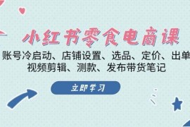 每天小红书零食电商课：账号冷启动/店铺设置/选品/定价/出单/视频剪辑/测款/发布带货笔记11-16福缘网