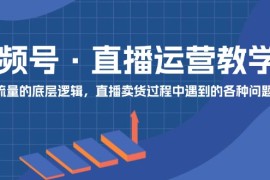 创业项目（11687期）视频号直播运营教学：直播流量的底层逻辑，直播卖货过程中遇到的各种问题便宜07月19日中创网VIP项目