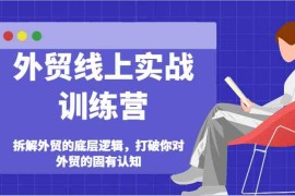 2024最新外贸线上实战训练营-拆解外贸的底层逻辑，打破你对外贸的固有认知便宜07月24日福缘网VIP项目