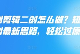 实战短剧剪辑二创怎么做？短剧二创最新思路，轻松过原创便宜08月09日冒泡网VIP项目