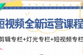 实战短视频全新运营课程：剪辑专栏+灯光专栏+短视频专栏（23节课）便宜07月29日福缘网VIP项目