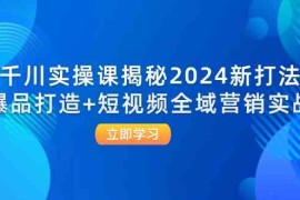 每天千川实操课揭秘2024新打法：爆品打造+短视频全域营销实战09-02福缘网