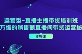 运营型-直播主播带货培训班，千万级的销售额直播间带货运营秘籍和抖音号运营