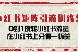 实战小红书矩阵引流训练营：0到1玩转小红书流量，在小红书上分得一杯羹（14节课）便宜07月07日福缘网VIP项目