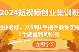 最新项目2024短视频创业集训班：创业必修，从0到1手把手教你实操1个能盈利的账号便宜07月25日福缘网VIP项目