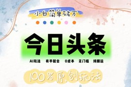 简单项目（12143期）AI头条，有手就会，0成本无门槛，纯搬运，小白单号简单破万08-14中创网