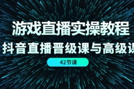 最新项目（11568期）游戏直播实操教程，抖音直播晋级课与高级课（42节）便宜07月12日中创网VIP项目