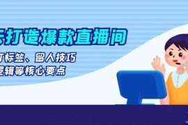 2024最新（13382期）七天打造爆款直播间：涵盖打标签、留人技巧、起号逻辑等核心要点11-21中创网