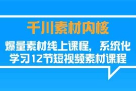 创业项目千川素材内核，爆量素材线上课程，系统化学习短视频素材（12节）便宜07月11日福缘网VIP项目