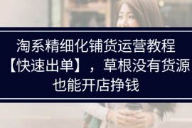 最新项目（11937期）淘系精细化铺货运营教程【快速出单】，草根没有货源，也能开店挣钱便宜08月02日中创网VIP项目