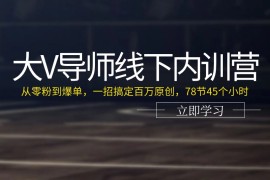 大V导师线下内训营：从零粉到爆单，一招搞定百万原创（78节45个小时），06月26日福缘网VIP项目