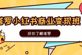 塔罗小红书商业变现实操班，玩你了解塔罗，玩转小红书塔罗变现（10节课），06月24日福缘网VIP项目