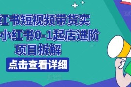 热门项目小红书短视频带货实战，小红书0-1起店进阶项目拆解，07月03日冒泡网VIP项目