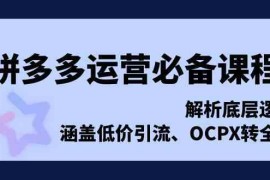 热门项目拼多多运营必备课程，解析底层逻辑，涵盖低价引流、OCPX转全站12-17福缘网