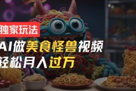 实战零门槛操作，AI美食怪兽短视频玩法，月入过万新手也能做【揭秘】便宜08月19日冒泡网VIP项目