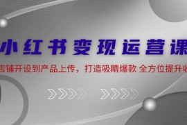 每天小红书变现运营课：从店铺开设到产品上传，打造吸睛爆款全方位提升收入09-09福缘网