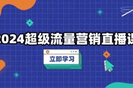 每日2024超级流量营销直播课，低成本打法，提升流量转化率，案例拆解爆款12-04福缘网