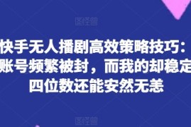 最新项目揭秘快手无人播剧高效策略技巧：为何你的账号频繁被封，而我的却稳定日入四位数还能安然无恙【揭秘】便宜07月04日冒泡网VIP项目