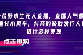 每天抖音荒野求生无人直播，直播人气爆满2000+，通过小风车，抖音的游戏发行人计划，进行多种变现【揭秘】便宜07月16日冒泡网VIP项目