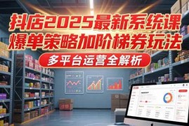 （15214期）抖店2025最新系统课，爆单策略加阶梯券玩法，多平台运营全解析
