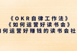 （11208期）《OKR自律工作法》＋《如何运营好读书会》如何运营好赚钱的读书会社群，06月23日中创网VIP项目