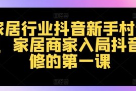 每天家居行业抖音新手村计划，家居商家入局抖音必修的第一课便宜08月19日冒泡网VIP项目