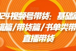 热门项目2024视频号带货：基础篇/剪辑篇/带货篇/书单类带货/直播带货便宜08月01日冒泡网VIP项目