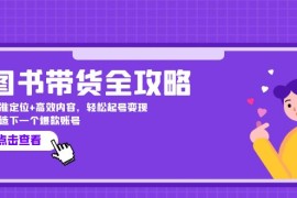 实战（12634期）图书带货全攻略：精准定位+高效内容，轻松起号变现打造下一个爆款账号09-18中创网