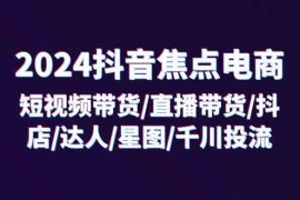 每日2024抖音焦点电商：短视频带货/直播带货/抖店/达人/星图/千川投流/32节课便宜07月26日福缘网VIP项目