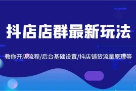 每日抖店店群最新玩法，教你开店流程/后台基础设置/抖店铺货流量原理等08-14福缘网