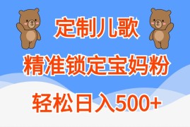 赚钱项目定制儿歌，精准锁定宝妈粉，轻松日入500+福缘网