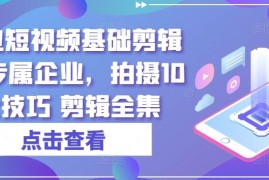 最新项目实业短视频基础剪辑篇|专属企业，拍摄10大技巧 剪辑全集，07月01日冒泡网VIP项目