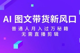 实战AI图文带货新风口：普通人月入过万秘籍，无需直播剪辑08-28福缘网