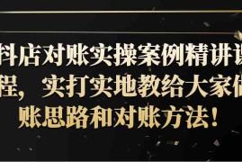 最新项目抖店对账实操案例精讲课程，实打实地教给大家做账思路和对账方法！福缘网