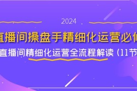 创业项目直播间操盘手精细化运营必修，直播间精细化运营全流程解读(11节)便宜07月26日福缘网VIP项目