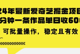 实战（11423期）24年最新爱奇艺掘金项目，三分钟一条作品单日收600+，可批量操作，稳&#8230;便宜07月04日中创网VIP项目