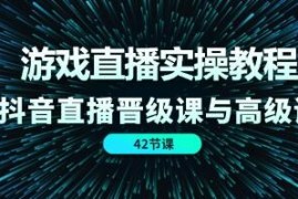 游戏直播实操教程，抖音直播晋级课与高级课联合抖音号运营