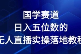 实战国学赛道-2024年日入五位数无人直播实操落地教程【揭秘】便宜07月13日冒泡网VIP项目