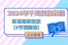 创业项目（11534期）2024年千川投放教程，新思路+新投放（9节视频课）便宜07月10日中创网VIP项目