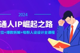 2024最新（12399期）普通人IP崛起之路：打造个人品牌，精准定位+爆款拆解+吸粉人设设计全课程08-31中创网