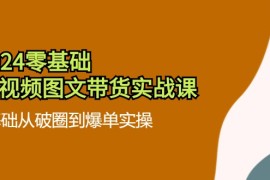 简单项目2024零基础短视频图文带货实战课：0基础从破圈到爆单实操（36节）便宜08月01日福缘网VIP项目