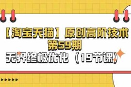 实战淘宝&amp;天猫原创高阶技术第59期，无界终极优化（19节课），07月03日福缘网VIP项目