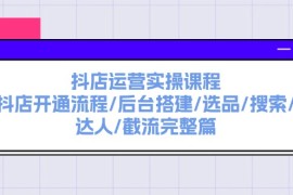 简单项目（11783期）抖店运营实操课程：抖店开通流程/后台搭建/选品/搜索/达人/截流完整篇便宜07月25日中创网VIP项目