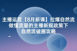 简单项目主播运营8月新课，拉爆自然流，做懂流量的主播新规政策下，自然流破圈攻略便宜08月11日福缘网VIP项目