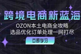 实战跨境电商新蓝海：OZON本土电商全攻略，选品优化订单处理一网打尽09-19福缘网