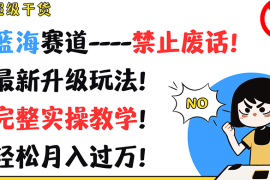 实战超级干货！蓝海赛道-禁止废话！最新升级玩法！完整实操教学！轻松月入过万！便宜07月25日福缘网VIP项目