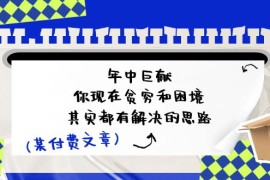 实战（11472期）某付费文：年中巨献-你现在贫穷和困境，其实都有解决的思路(进来抄作业)便宜07月06日中创网VIP项目