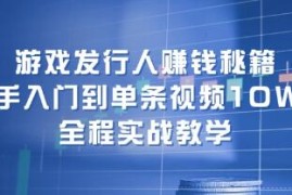 游戏发行人赚钱秘籍，新手入门到单条视频10W+，全程实战教学联盟抖音号运营