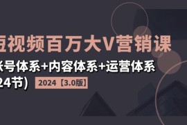 2024最新（11795期）2024短视频·百万大V营销课【3.0版】账号体系+内容体系+运营体系(24节)便宜07月26日中创网VIP项目